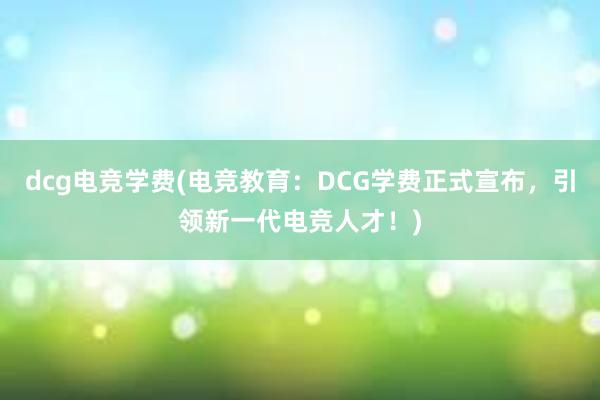 dcg电竞学费(电竞教育：DCG学费正式宣布，引领新一代电竞人才！)