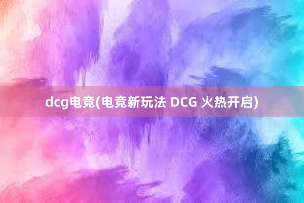 dcg电竞(电竞新玩法 DCG 火热开启)