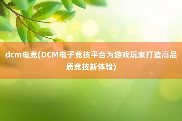 dcm电竞(DCM电子竞技平台为游戏玩家打造高品质竞技新体验)