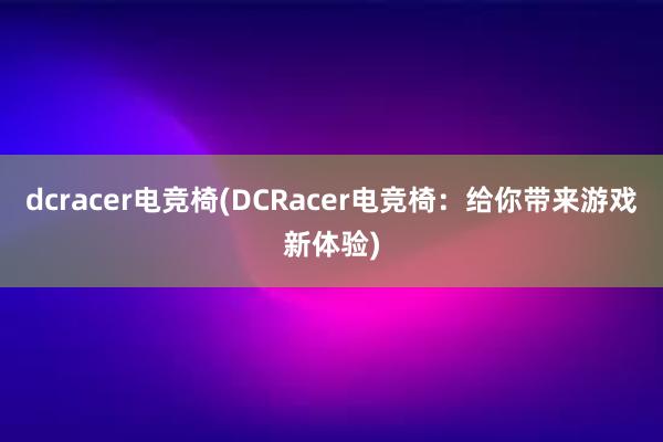 dcracer电竞椅(DCRacer电竞椅：给你带来游戏新体验)