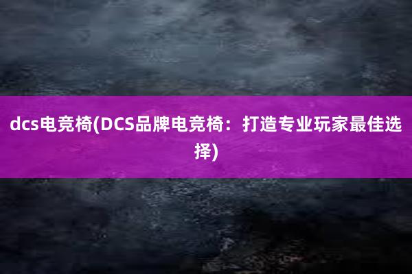 dcs电竞椅(DCS品牌电竞椅：打造专业玩家最佳选择)