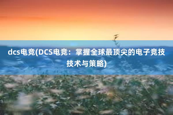 dcs电竞(DCS电竞：掌握全球最顶尖的电子竞技技术与策略)