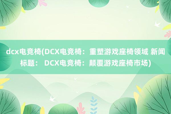 dcx电竞椅(DCX电竞椅：重塑游戏座椅领域 新闻标题： DCX电竞椅：颠覆游戏座椅市场)