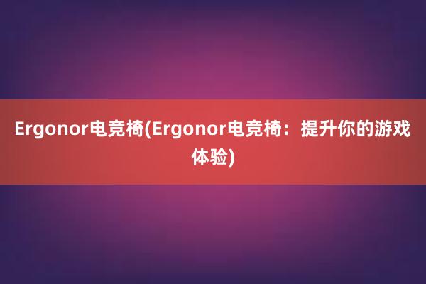 Ergonor电竞椅(Ergonor电竞椅：提升你的游戏体验)