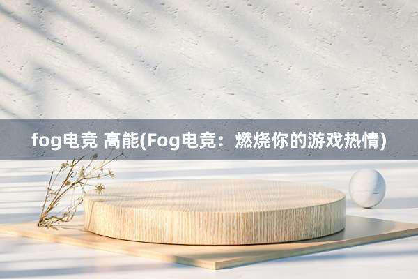 fog电竞 高能(Fog电竞：燃烧你的游戏热情)