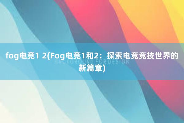 fog电竞1 2(Fog电竞1和2：探索电竞竞技世界的新篇章)