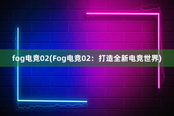 fog电竞02(Fog电竞02：打造全新电竞世界)