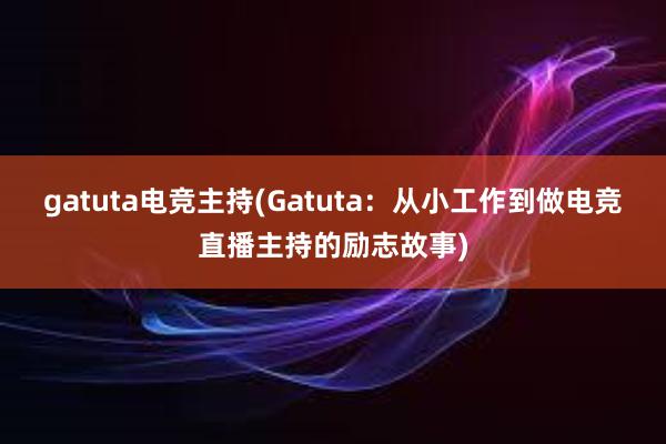 gatuta电竞主持(Gatuta：从小工作到做电竞直播主持的励志故事)