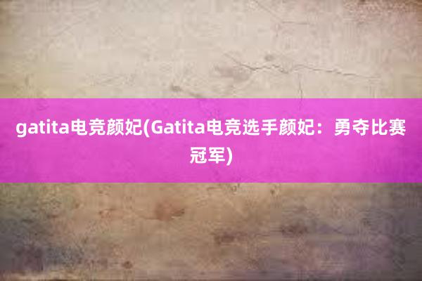 gatita电竞颜妃(Gatita电竞选手颜妃：勇夺比赛冠军)