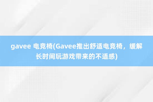 gavee 电竞椅(Gavee推出舒适电竞椅，缓解长时间玩游戏带来的不适感)