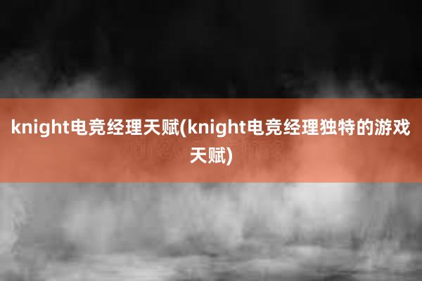 knight电竞经理天赋(knight电竞经理独特的游戏天赋)