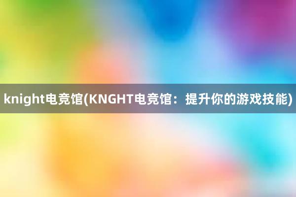 knight电竞馆(KNGHT电竞馆：提升你的游戏技能)