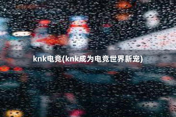 knk电竞(knk成为电竞世界新宠)