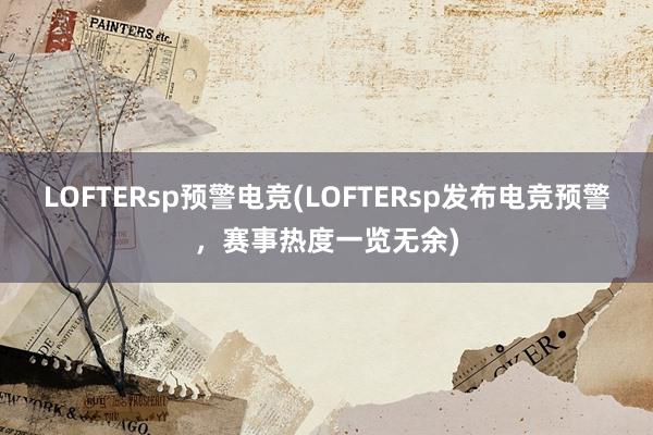 LOFTERsp预警电竞(LOFTERsp发布电竞预警，赛事热度一览无余)