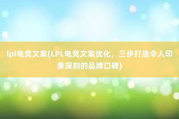 lpl电竞文案(LPL电竞文案优化，三步打造令人印象深刻的品牌口碑)