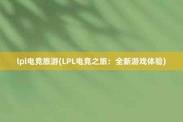 lpl电竞旅游(LPL电竞之旅：全新游戏体验)