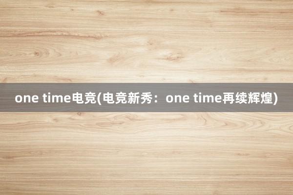 one time电竞(电竞新秀：one time再续辉煌)