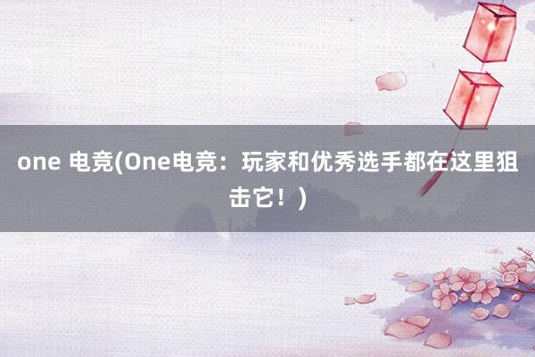 one 电竞(One电竞：玩家和优秀选手都在这里狙击它！)