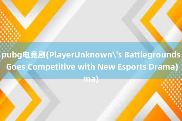 pubg电竞剧(PlayerUnknown's Battlegrounds Goes Competitive with New Esports Drama)