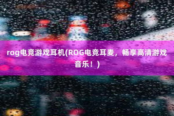 rog电竞游戏耳机(ROG电竞耳麦，畅享高清游戏音乐！)