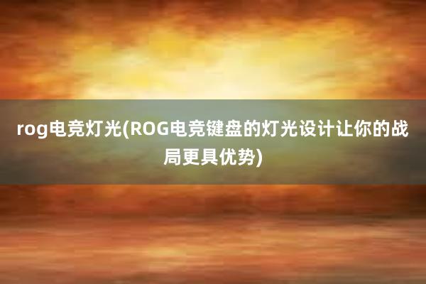 rog电竞灯光(ROG电竞键盘的灯光设计让你的战局更具优势)