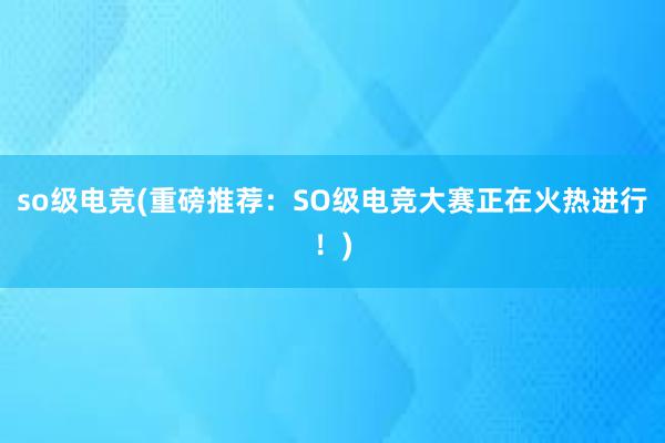 so级电竞(重磅推荐：SO级电竞大赛正在火热进行！)