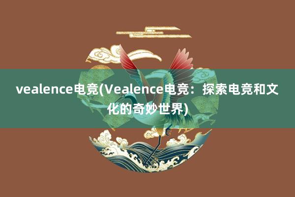 vealence电竞(Vealence电竞：探索电竞和文化的奇妙世界)