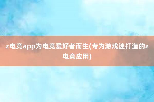 z电竞app为电竞爱好者而生(专为游戏迷打造的z电竞应用)