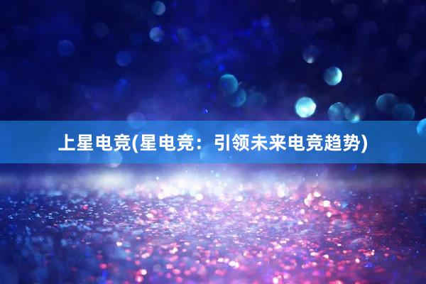 上星电竞(星电竞：引领未来电竞趋势)