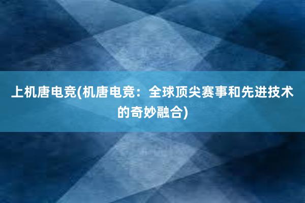 上机唐电竞(机唐电竞：全球顶尖赛事和先进技术的奇妙融合)