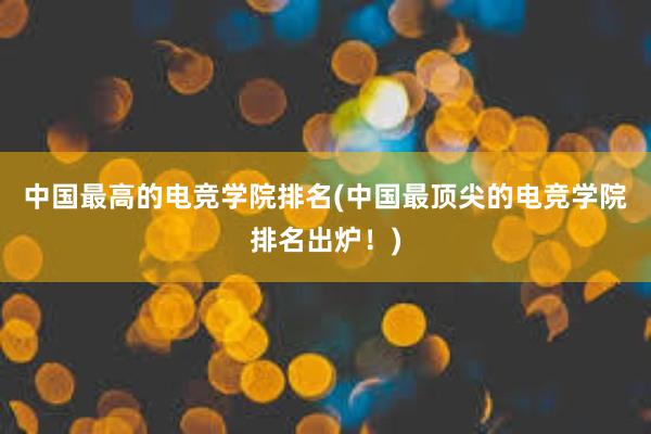 中国最高的电竞学院排名(中国最顶尖的电竞学院排名出炉！)