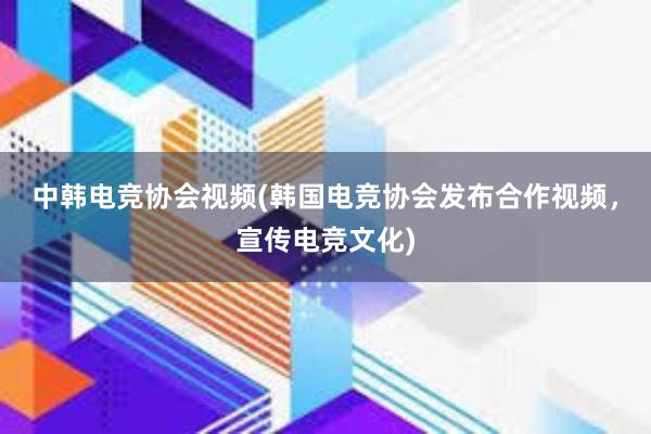 中韩电竞协会视频(韩国电竞协会发布合作视频，宣传电竞文化)