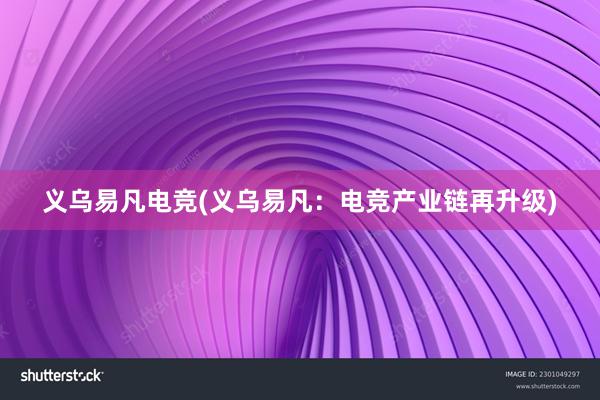 义乌易凡电竞(义乌易凡：电竞产业链再升级)