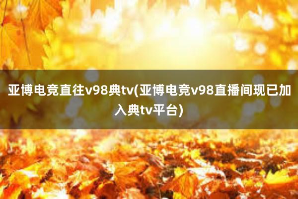 亚博电竞直往v98典tv(亚博电竞v98直播间现已加入典tv平台)