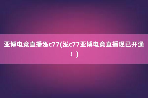 亚博电竞直播泓c77(泓c77亚博电竞直播现已开通！)