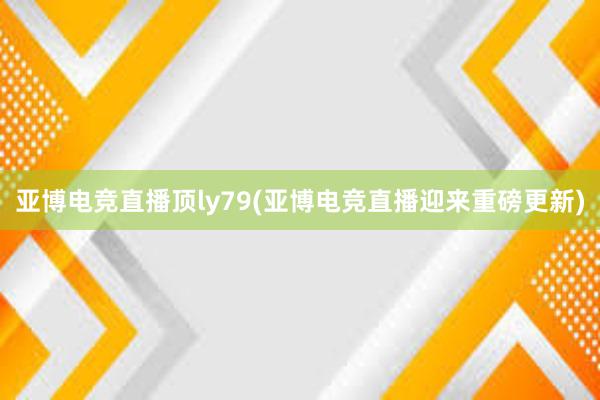 亚博电竞直播顶ly79(亚博电竞直播迎来重磅更新)