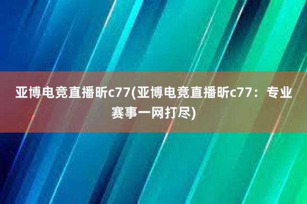 亚博电竞直播昕c77(亚博电竞直播昕c77：专业赛事一网打尽)