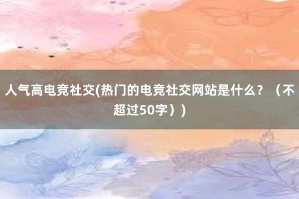 人气高电竞社交(热门的电竞社交网站是什么？（不超过50字）)