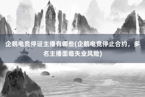 企鹅电竞停运主播有哪些(企鹅电竞停止合约，多名主播面临失业风险)