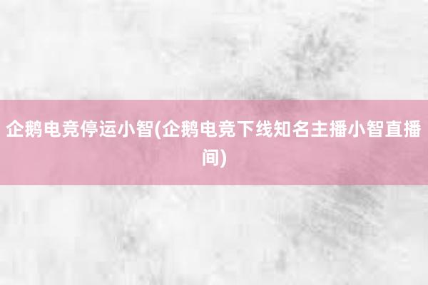 企鹅电竞停运小智(企鹅电竞下线知名主播小智直播间)