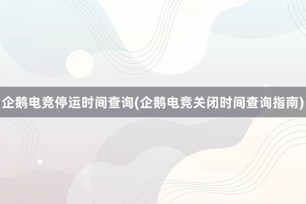 企鹅电竞停运时间查询(企鹅电竞关闭时间查询指南)