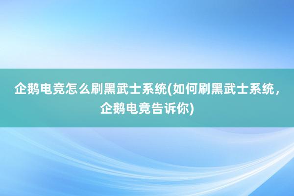 企鹅电竞怎么刷黑武士系统(如何刷黑武士系统，企鹅电竞告诉你)