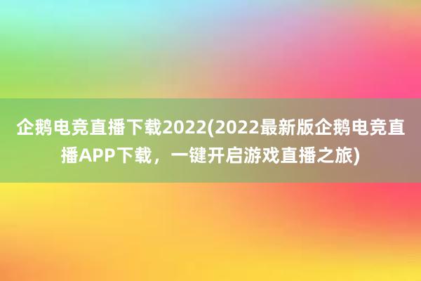 企鹅电竞直播下载2022(2022最新版企鹅电竞直播APP下载，一键开启游戏直播之旅)