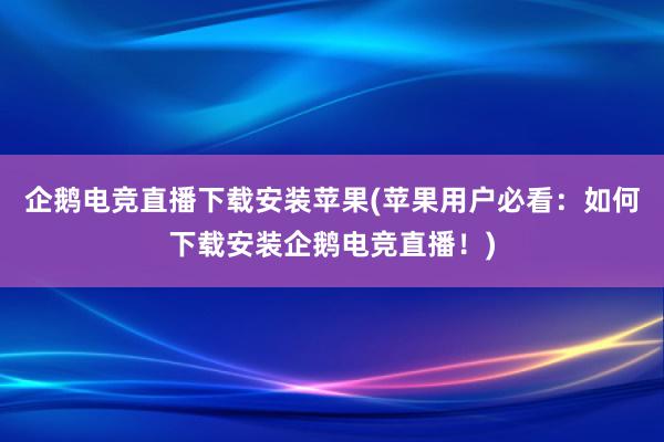 企鹅电竞直播下载安装苹果(苹果用户必看：如何下载安装企鹅电竞直播！)