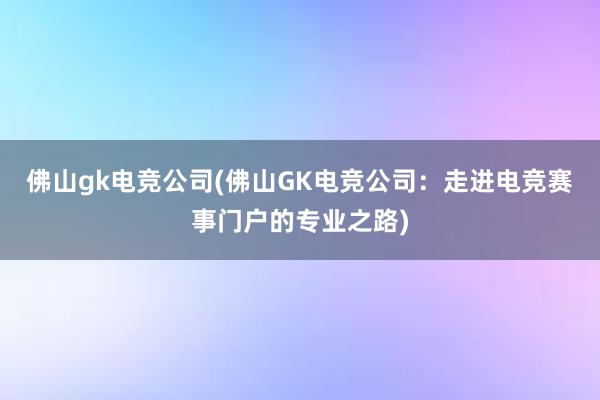 佛山gk电竞公司(佛山GK电竞公司：走进电竞赛事门户的专业之路)