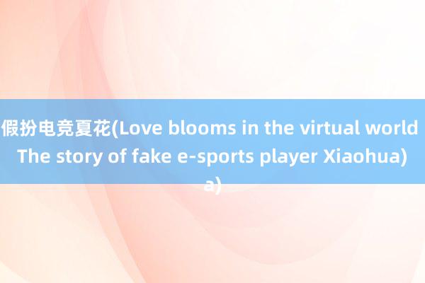 假扮电竞夏花(Love blooms in the virtual world The story of fake e-sports player Xiaohua)