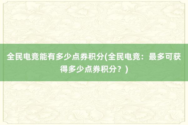 全民电竞能有多少点券积分(全民电竞：最多可获得多少点券积分？)