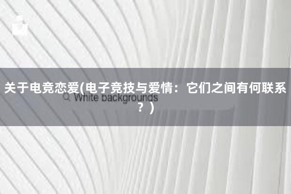 关于电竞恋爱(电子竞技与爱情：它们之间有何联系？)