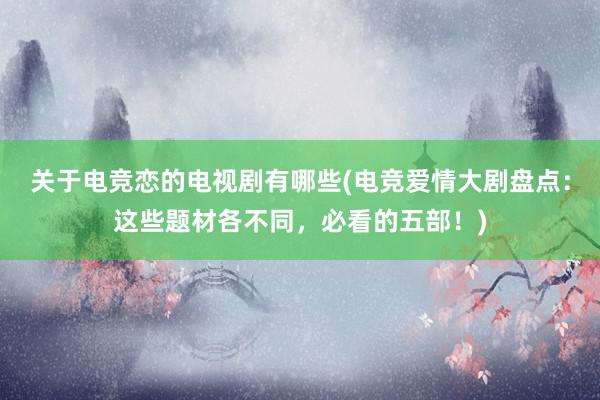 关于电竞恋的电视剧有哪些(电竞爱情大剧盘点：这些题材各不同，必看的五部！)