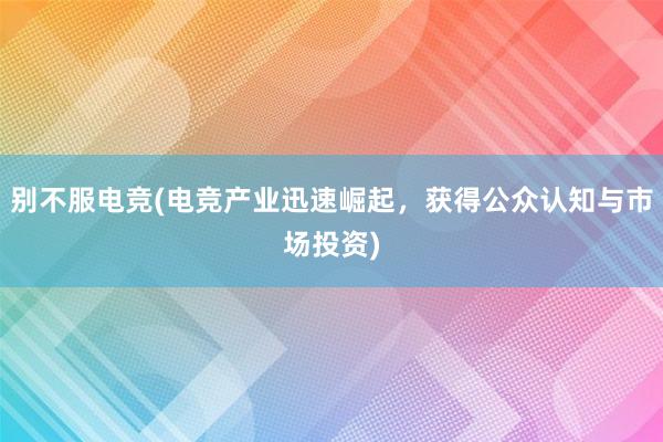 别不服电竞(电竞产业迅速崛起，获得公众认知与市场投资)